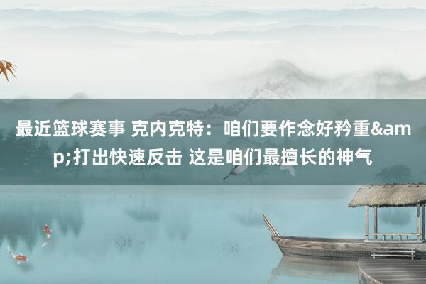 最近篮球赛事 克内克特：咱们要作念好矜重&打出快速反击 这是咱们最擅长的神气