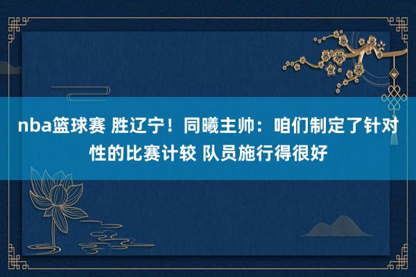 nba篮球赛 胜辽宁！同曦主帅：咱们制定了针对性的比赛计较 队员施行得很好