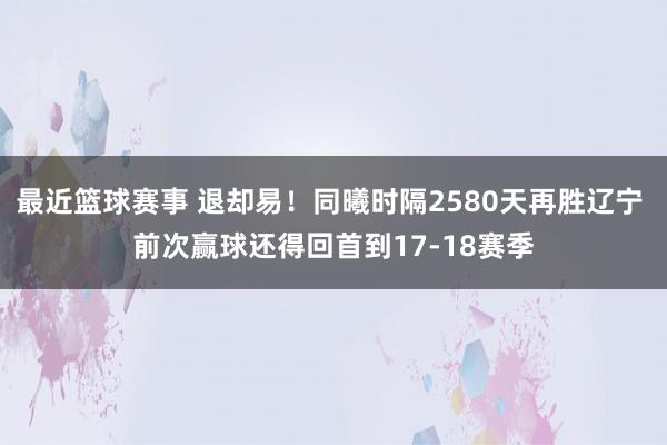 最近篮球赛事 退却易！同曦时隔2580天再胜辽宁 前次赢球还得回首到17-18赛季