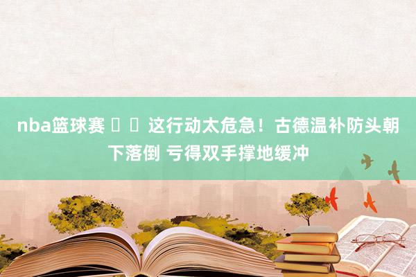 nba篮球赛 ⚠️这行动太危急！古德温补防头朝下落倒 亏得双手撑地缓冲