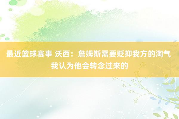 最近篮球赛事 沃西：詹姆斯需要贬抑我方的淘气 我认为他会转念过来的