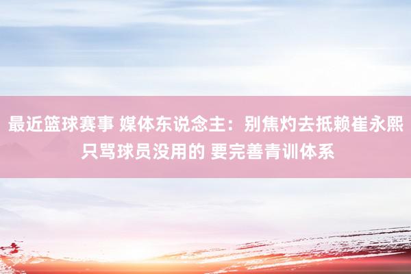 最近篮球赛事 媒体东说念主：别焦灼去抵赖崔永熙 只骂球员没用的 要完善青训体系