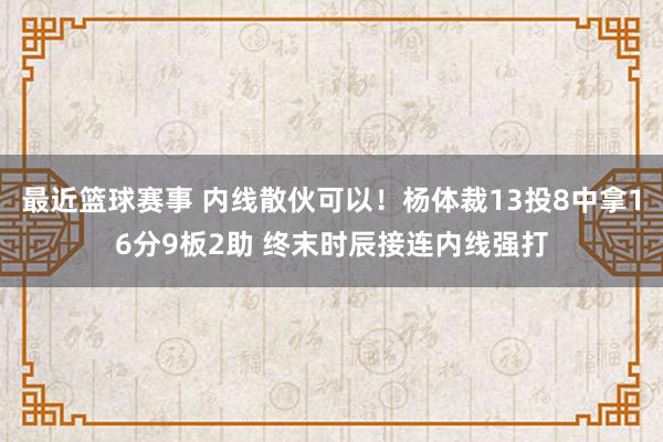 最近篮球赛事 内线散伙可以！杨体裁13投8中拿16分9板2助 终末时辰接连内线强打