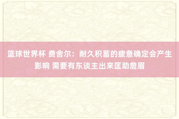 篮球世界杯 费舍尔：耐久积蓄的疲惫确定会产生影响 需要有东谈主出来匡助詹眉