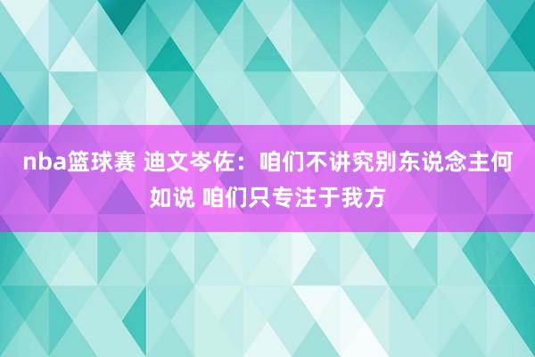 nba篮球赛 迪文岑佐：咱们不讲究别东说念主何如说 咱们只专注于我方