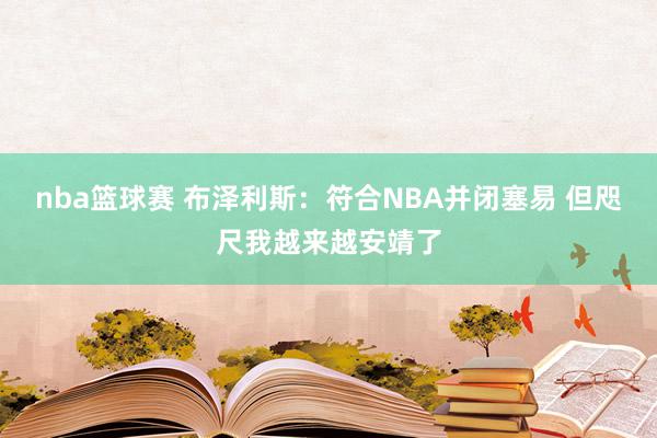 nba篮球赛 布泽利斯：符合NBA并闭塞易 但咫尺我越来越安靖了