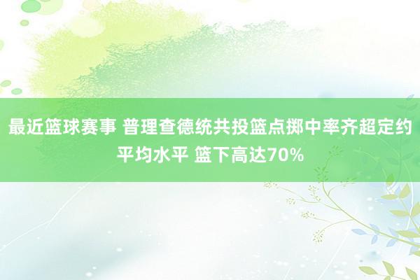 最近篮球赛事 普理查德统共投篮点掷中率齐超定约平均水平 篮下高达70%