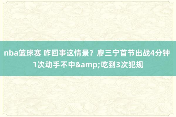 nba篮球赛 咋回事这情景？廖三宁首节出战4分钟 1次动手不中&吃到3次犯规