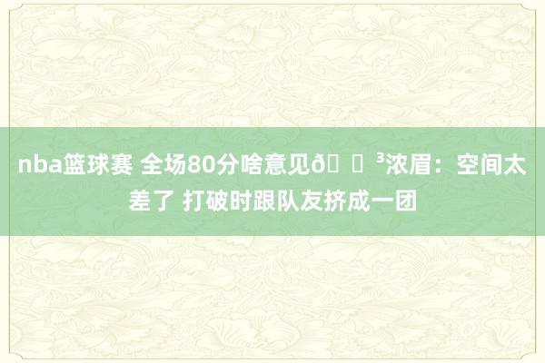 nba篮球赛 全场80分啥意见😳浓眉：空间太差了 打破时跟队友挤成一团