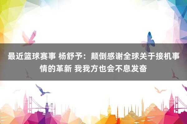 最近篮球赛事 杨舒予：颠倒感谢全球关于接机事情的革新 我我方也会不息发奋