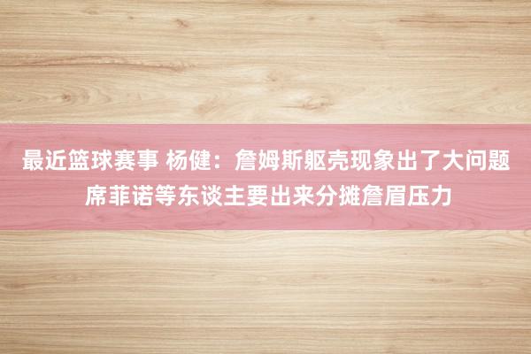 最近篮球赛事 杨健：詹姆斯躯壳现象出了大问题 席菲诺等东谈主要出来分摊詹眉压力