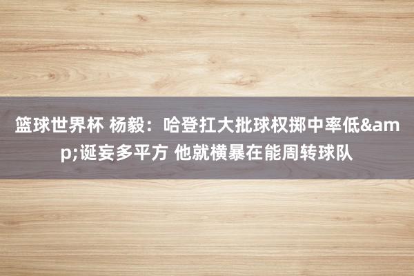 篮球世界杯 杨毅：哈登扛大批球权掷中率低&诞妄多平方 他就横暴在能周转球队