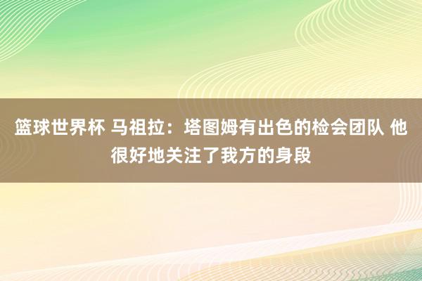 篮球世界杯 马祖拉：塔图姆有出色的检会团队 他很好地关注了我方的身段