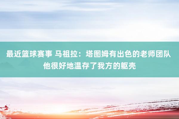 最近篮球赛事 马祖拉：塔图姆有出色的老师团队 他很好地温存了我方的躯壳