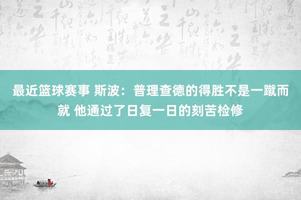 最近篮球赛事 斯波：普理查德的得胜不是一蹴而就 他通过了日复一日的刻苦检修