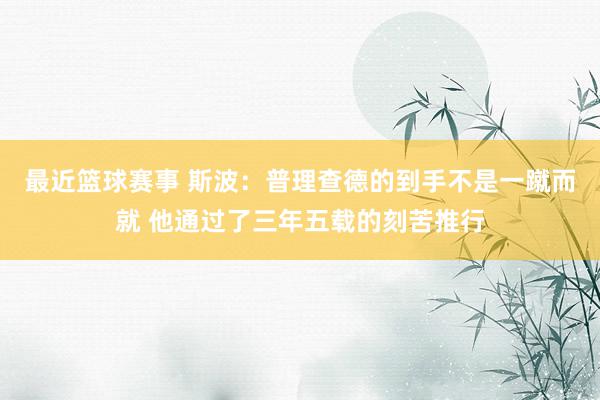 最近篮球赛事 斯波：普理查德的到手不是一蹴而就 他通过了三年五载的刻苦推行