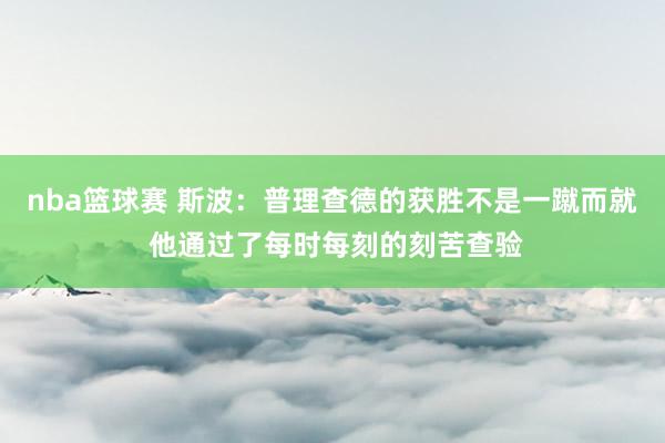 nba篮球赛 斯波：普理查德的获胜不是一蹴而就 他通过了每时每刻的刻苦查验