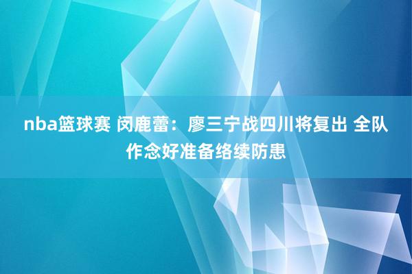 nba篮球赛 闵鹿蕾：廖三宁战四川将复出 全队作念好准备络续防患