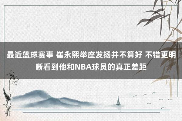 最近篮球赛事 崔永熙举座发扬并不算好 不错更明晰看到他和NBA球员的真正差距