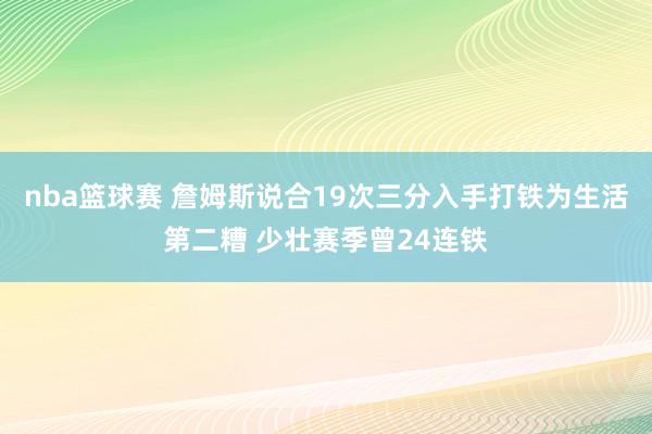 nba篮球赛 詹姆斯说合19次三分入手打铁为生活第二糟 少壮赛季曾24连铁