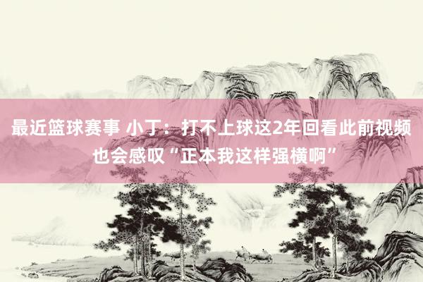 最近篮球赛事 小丁：打不上球这2年回看此前视频 也会感叹“正本我这样强横啊”