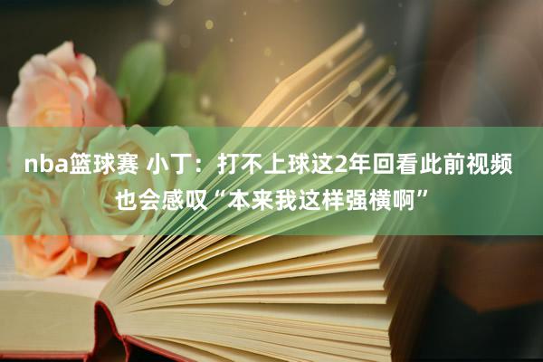 nba篮球赛 小丁：打不上球这2年回看此前视频 也会感叹“本来我这样强横啊”