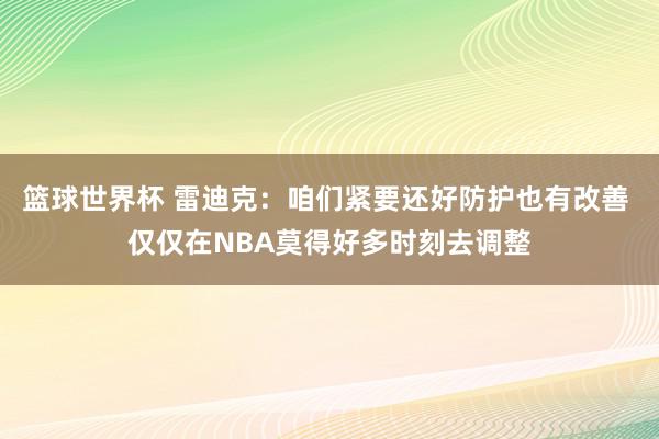 篮球世界杯 雷迪克：咱们紧要还好防护也有改善 仅仅在NBA莫得好多时刻去调整