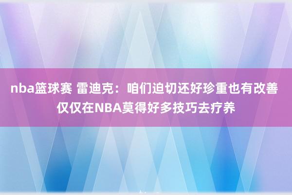 nba篮球赛 雷迪克：咱们迫切还好珍重也有改善 仅仅在NBA莫得好多技巧去疗养