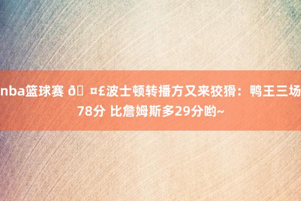 nba篮球赛 🤣波士顿转播方又来狡猾：鸭王三场78分 比詹姆斯多29分哟~