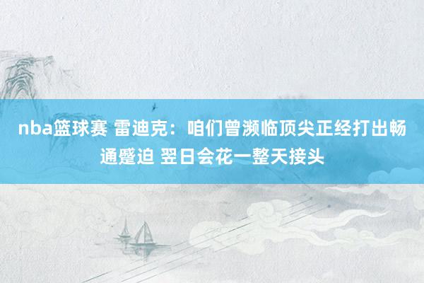 nba篮球赛 雷迪克：咱们曾濒临顶尖正经打出畅通蹙迫 翌日会花一整天接头