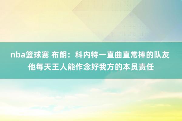 nba篮球赛 布朗：科内特一直曲直常棒的队友 他每天王人能作念好我方的本员责任