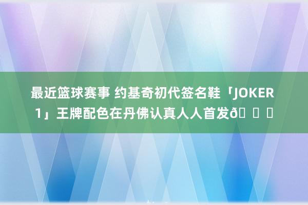 最近篮球赛事 约基奇初代签名鞋「JOKER 1」王牌配色在丹佛认真人人首发🎉