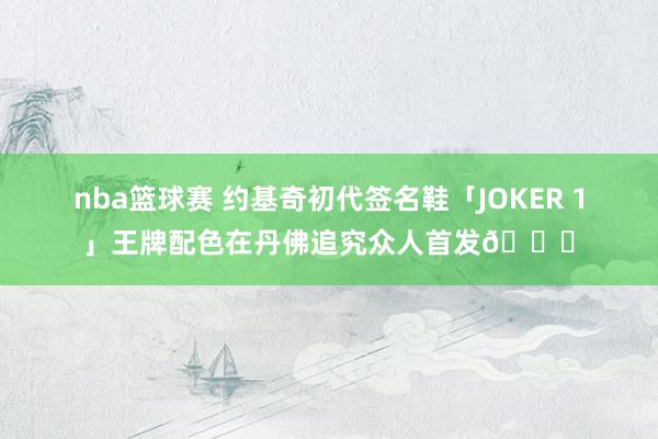 nba篮球赛 约基奇初代签名鞋「JOKER 1」王牌配色在丹佛追究众人首发🎉