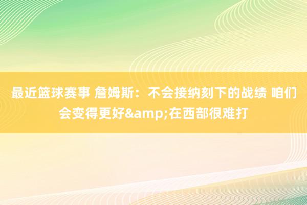 最近篮球赛事 詹姆斯：不会接纳刻下的战绩 咱们会变得更好&在西部很难打