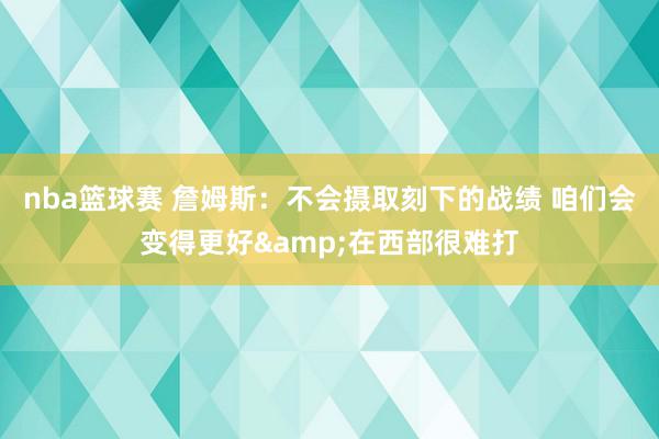 nba篮球赛 詹姆斯：不会摄取刻下的战绩 咱们会变得更好&在西部很难打