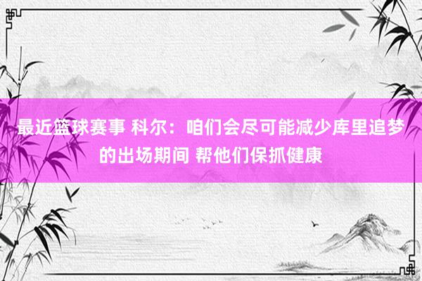 最近篮球赛事 科尔：咱们会尽可能减少库里追梦的出场期间 帮他们保抓健康