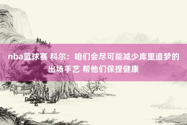 nba篮球赛 科尔：咱们会尽可能减少库里追梦的出场手艺 帮他们保捏健康