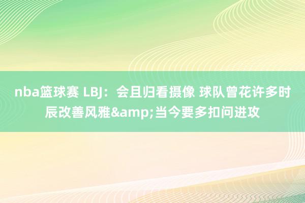 nba篮球赛 LBJ：会且归看摄像 球队曾花许多时辰改善风雅&当今要多扣问进攻