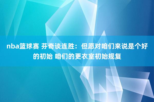 nba篮球赛 芬奇谈连胜：但愿对咱们来说是个好的初始 咱们的更衣室初始规复