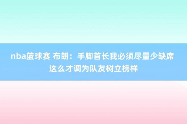 nba篮球赛 布朗：手脚首长我必须尽量少缺席 这么才调为队友树立榜样