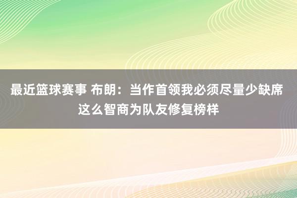 最近篮球赛事 布朗：当作首领我必须尽量少缺席 这么智商为队友修复榜样