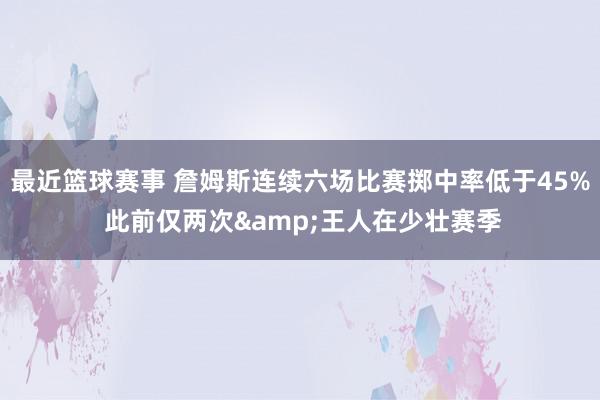 最近篮球赛事 詹姆斯连续六场比赛掷中率低于45% 此前仅两次&王人在少壮赛季