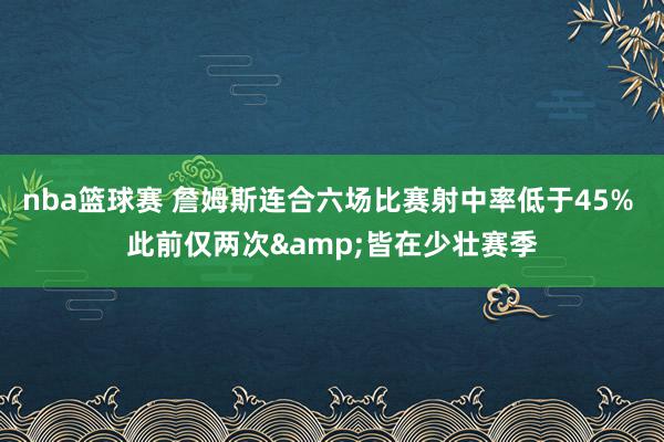 nba篮球赛 詹姆斯连合六场比赛射中率低于45% 此前仅两次&皆在少壮赛季