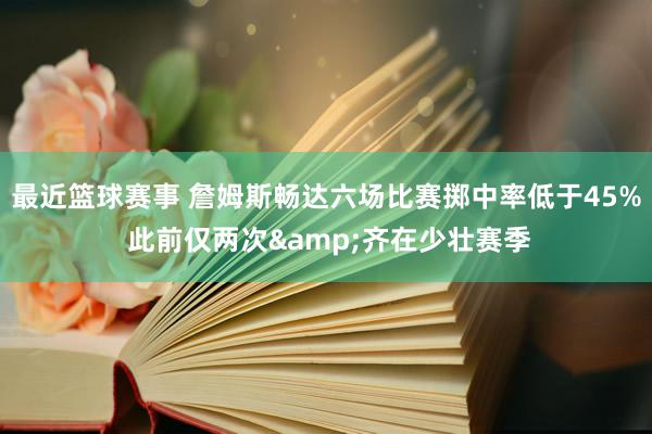 最近篮球赛事 詹姆斯畅达六场比赛掷中率低于45% 此前仅两次&齐在少壮赛季