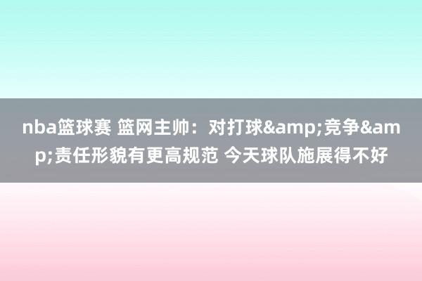 nba篮球赛 篮网主帅：对打球&竞争&责任形貌有更高规范 今天球队施展得不好