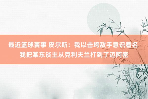 最近篮球赛事 皮尔斯：我以击垮敌手意识着名 我把某东谈主从克利夫兰打到了迈阿密