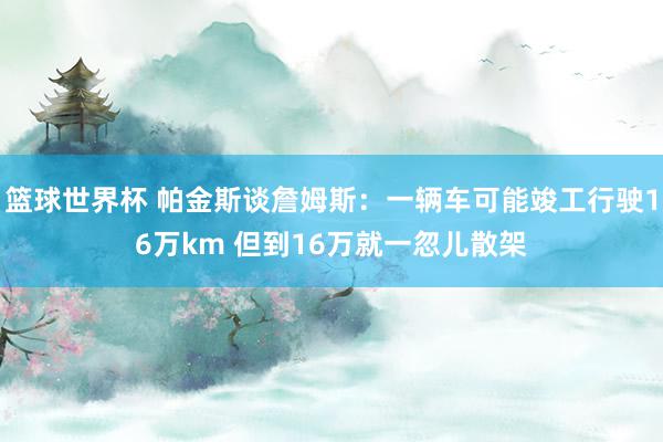 篮球世界杯 帕金斯谈詹姆斯：一辆车可能竣工行驶16万km 但到16万就一忽儿散架