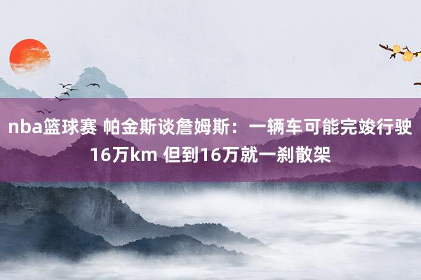 nba篮球赛 帕金斯谈詹姆斯：一辆车可能完竣行驶16万km 但到16万就一刹散架