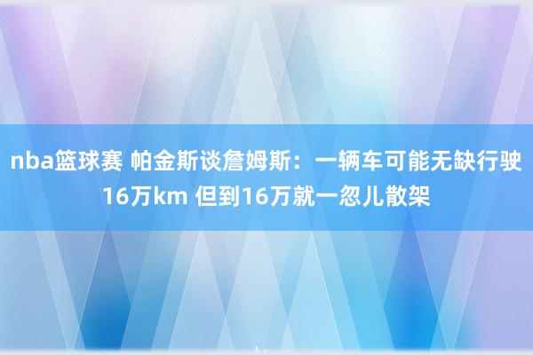 nba篮球赛 帕金斯谈詹姆斯：一辆车可能无缺行驶16万km 但到16万就一忽儿散架