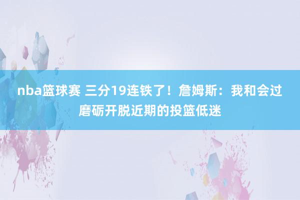 nba篮球赛 三分19连铁了！詹姆斯：我和会过磨砺开脱近期的投篮低迷